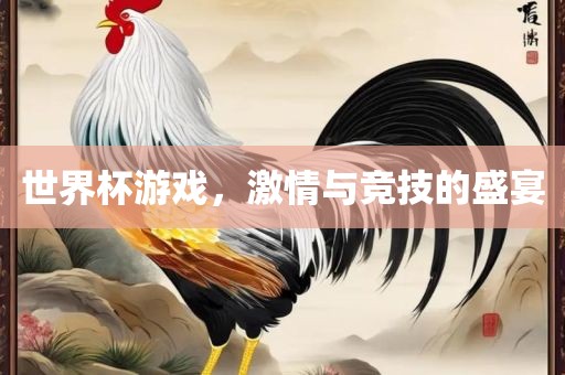 世界杯游戏，激情与竞技的盛宴