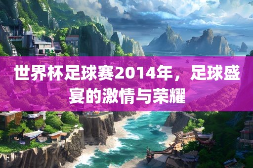 世界杯足球赛2014年，足球盛宴的激情与荣耀
