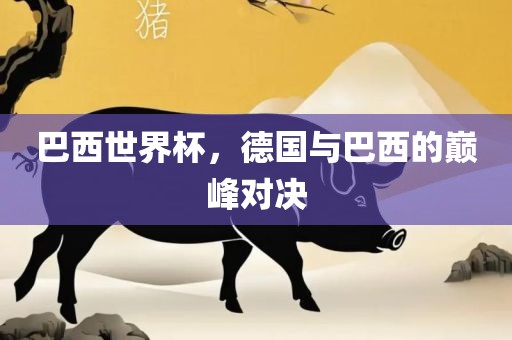 巴西世界杯，德国与巴西的巅峰对决