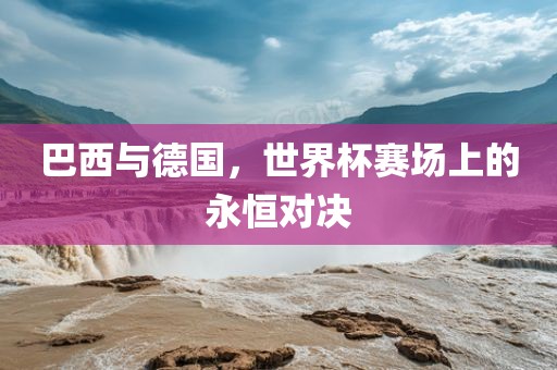 巴西与德国，世界杯赛场上的永恒对决