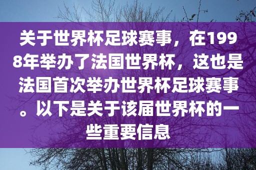关于世界杯足球赛事，在1998年举办了法国世界杯，这也是法国首次举办世界杯足球赛事。以下是关于该届世界杯的一些重要信息
