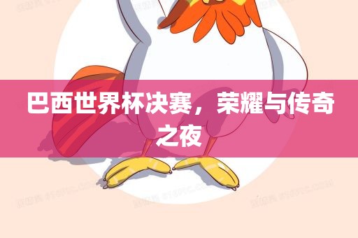 巴西世界杯决赛，荣耀与传奇之夜