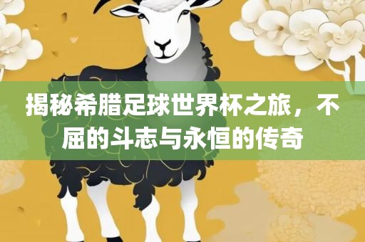 揭秘希腊足球世界杯之旅，不屈的斗志与永恒的传奇
