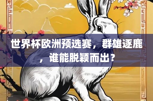 世界杯欧洲预选赛，群雄逐鹿，谁能脱颖而出？