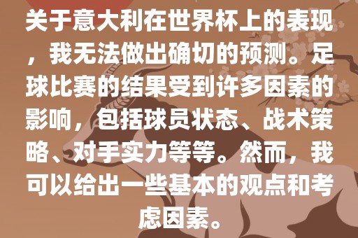 关于意大利在世界杯上的表现，我无法做出确切的预测。足球比赛的结果受到许多因素的影响，包括球员状态、战术策略、对手实力等等。然而，我可以给出一些基本的观点和考虑因素。