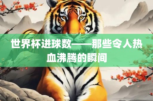 世界杯进球数——那些令人热血沸腾的瞬间