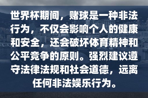 世界杯期间，赌球是一种非法行为，不仅会影响个人的健康和安全，还会破坏体育精神和公平竞争的原则。强烈建议遵守法律法规和社会道德，远离任何非法娱乐行为。