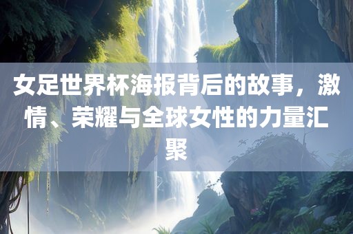 女足世界杯海报背后的故事，激情、荣耀与全球女性的力量汇聚