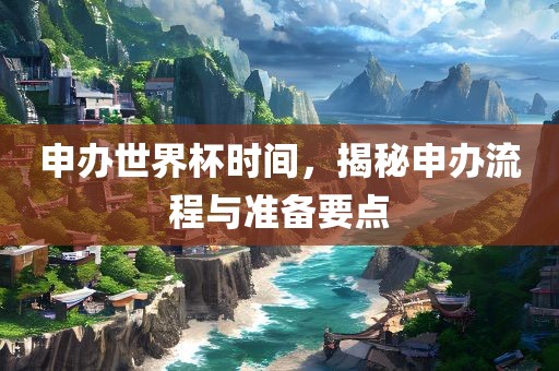 申办世界杯时间，揭秘申办流程与准备要点