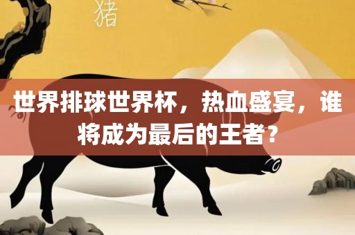 世界排球世界杯，热血盛宴，谁将成为最后的王者？