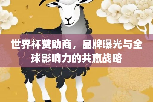 世界杯赞助商，品牌曝光与全球影响力的共赢战略