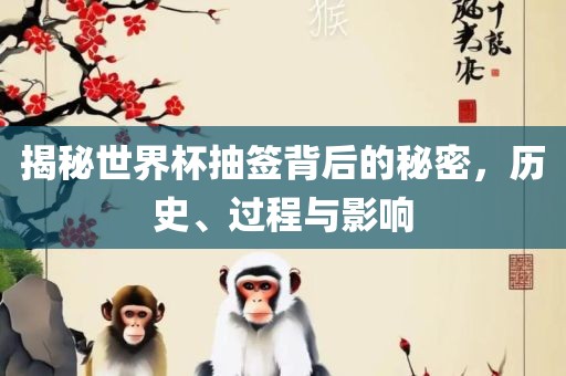 揭秘世界杯抽签背后的秘密，历史、过程与影响