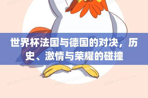 世界杯法国与德国的对决，历史、激情与荣耀的碰撞