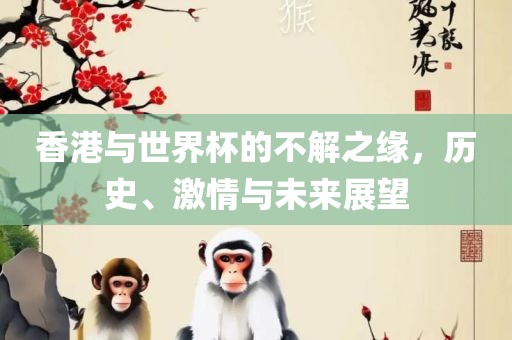 香港与世界杯的不解之缘，历史、激情与未来展望