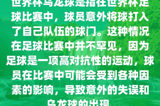 世界杯乌龙球是指在世界杯足球比赛中，球员意外将球打入了自己队伍的球门。这种情况在足球比赛中并不罕见，因为足球是一项高对抗性的运动，球员在比赛中可能会受到各种因素的影响，导致意外的失误和乌龙球的出现。