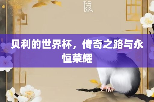 贝利的世界杯，传奇之路与永恒荣耀