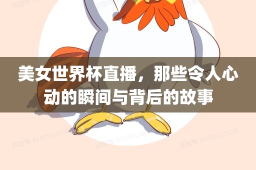 美女世界杯直播，那漯河市盈旭机械设备有限公司些令人心动的瞬间与背后的故事