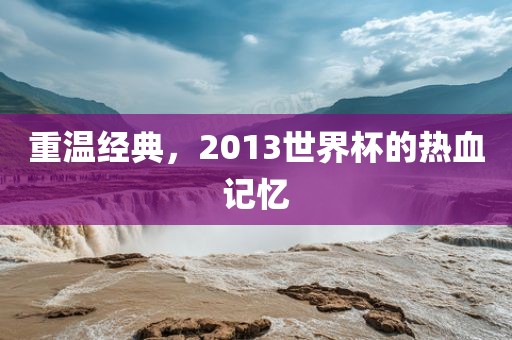 重温经典，2013世界杯的热血记忆