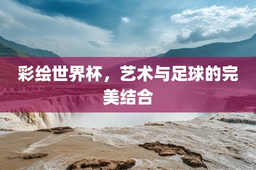 彩绘世界杯，艺术与足球的完美结合