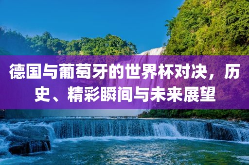 德国与葡萄牙的世界杯对决，历史、精彩瞬间与未来展望