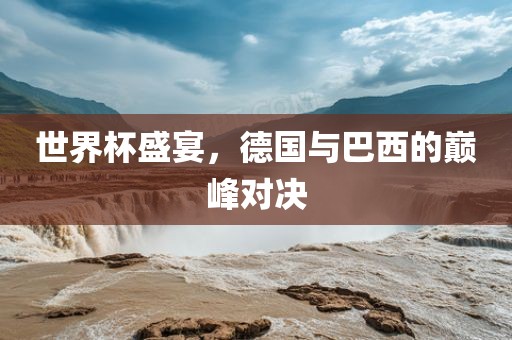 世界杯盛宴，德国与巴西的巅峰对决