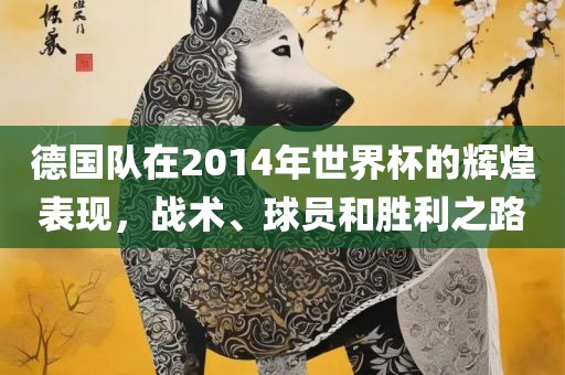 德国队在2014年世界杯的辉煌表现，战术、球员和胜利之路