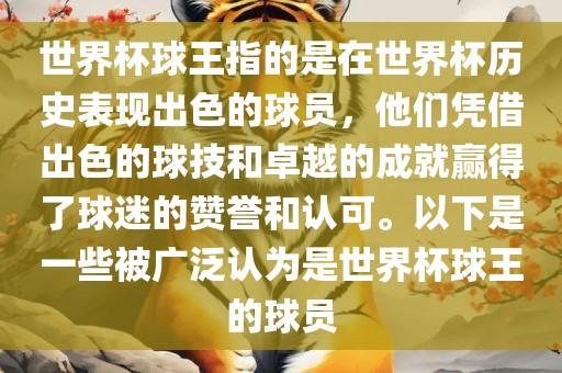 世界杯球王指的是在世界杯历史表现出色的球员，他们凭借出色的球技和卓越的成就赢得了球迷的赞誉和认可。以下是一些被广泛认为是世界杯球王的球员