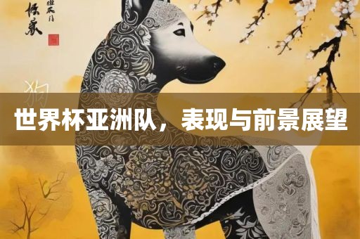 世界杯亚洲队，表现与前景展望