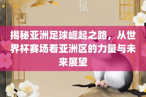 揭秘亚洲足球崛起之路，从世界杯赛场看亚洲区的力量与未来展望