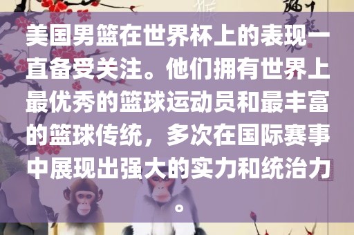 美国男篮在世界杯上的表现一直备受关注。他们拥有世界上最优秀的篮球运动员和最丰富的篮球传统，多次在国际赛事中展现出强大的实力和统治力。
