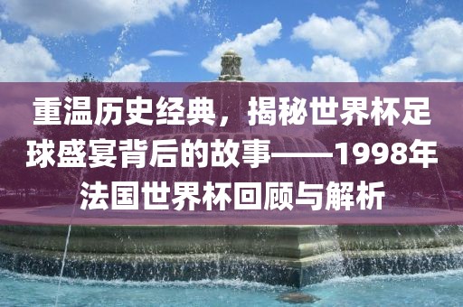 重温历史经典，揭秘世界杯足球盛宴背后的故事——1998年法国世界杯回顾与解析