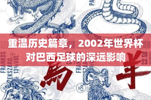 重温历史篇章，2002年世界杯对巴西足球的深远影响