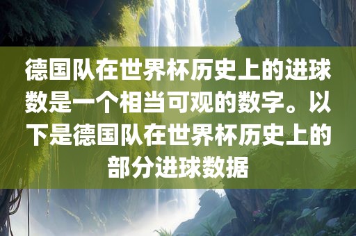 德国队在世界杯历史上的进球数是一个相当可观的数字。以下是德国队在世界杯历史上的部分进球数据