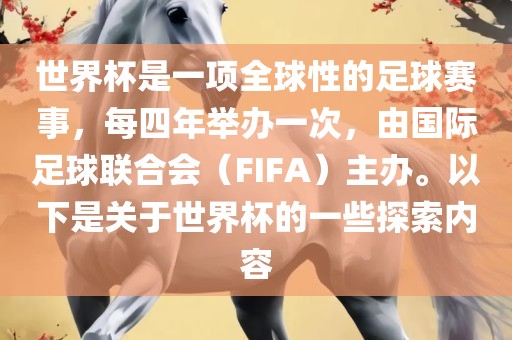 世界杯是一项全球性的足球赛事，每四年举办一次，由国际足球联合会（FIFA）主办。以下是关于世界杯的一些探索内容