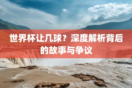 世界杯让几球？深度解析背后的故事与争议