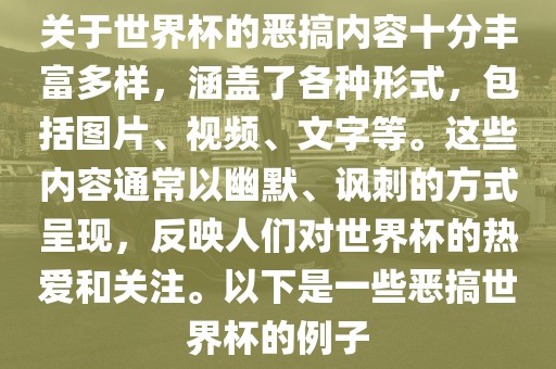 关于世界杯的恶搞内容十分丰富多样，涵盖了各种形式，包括图片、视频、文字等。这些内容通常以幽默、讽刺的方式呈现，反映人们对世界杯的热爱和关注。以下是一些恶搞世界杯的例子
