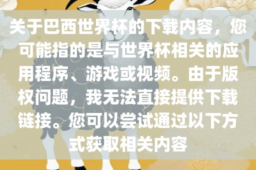 关于巴西世界杯的下载内容，您可能指的是与世界杯相关的应用程序、游戏或视频。由于版权问题，我无法直接提供下载链接。您可以尝试通过以下方式获取相关内容