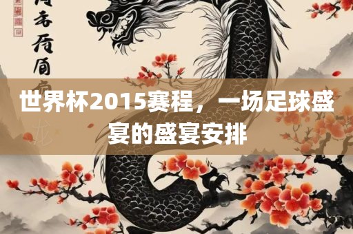 世界杯2015赛程，一场足球盛宴的盛宴安排