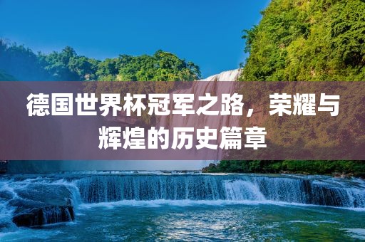 德国世界杯冠军之路，荣耀与辉煌的历史篇章