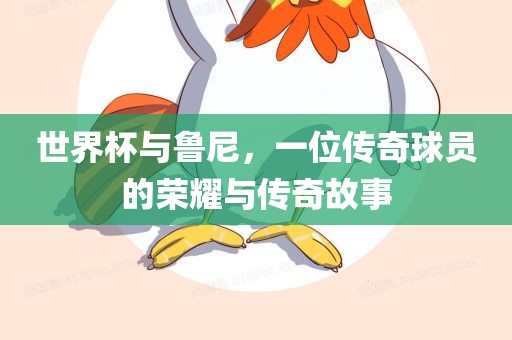 世界杯与鲁尼，一位传奇球员的荣耀与传奇故事