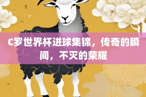 C罗世界杯进球集锦，传奇的瞬间，不灭的荣耀