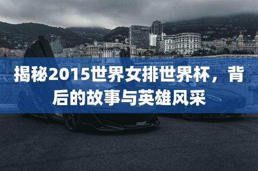 揭秘2015世界女排世界杯，背后的故事与英雄风采