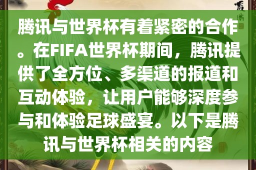 腾讯与世界杯有着紧密的合作。在FIFA世界杯期间，腾讯提供了全方位、多渠道的报道和互动体验，让用户能够深度参与和体验足球盛宴。以下是腾讯与世界杯相关的内容