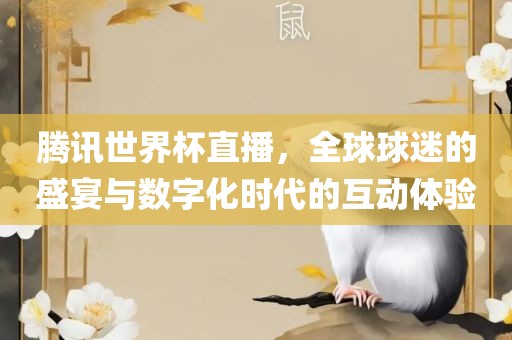 腾讯世界杯直播，全球球迷的盛宴与数字化时代的互动体验