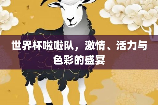 世界杯啦啦队，激情、活力与色彩的盛宴