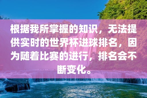 根据我所掌握的知识，无法提供实时的世界杯进球排名，因为随着比赛的进行，排名会不断变化。