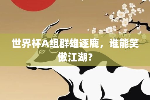 世界杯A组群雄逐鹿，谁能笑傲江湖？