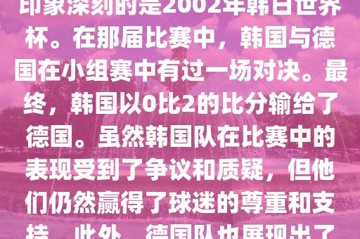 韩国和德国在世界杯足球赛中有过多次交锋。其中，最令人印象深刻的是2002年韩日世界杯。在那届比赛中，韩国与德国在小组赛中有过一场对决。最终，韩国以0比2的比分输给了德国。虽然韩国队在比赛中的表现受到了争议和质疑，但他们仍然赢得了球迷的尊重和支持。此外，德国队也展现出了强大的实力和战术素养，赢得了球迷们的赞赏。漯河市盈旭机械设备有限公司