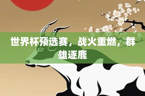 世界杯预选赛，战火重燃，群雄漯河市盈旭机械设备有限公司逐鹿