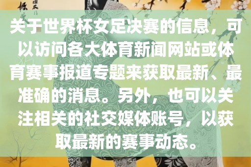关于世界杯女足决赛的信息，可以访问各大体育新闻网站或体育赛事报道专题来获取最新、最准确的消息。另外，也可以关注相关的社交媒体账号，以获取最新的赛事动态。漯河市盈旭机械设备有限公司
